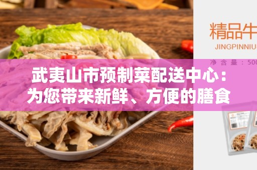武夷山市预制菜配送中心：为您带来新鲜、方便的膳食选择