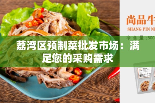 荔湾区预制菜批发市场：满足您的采购需求