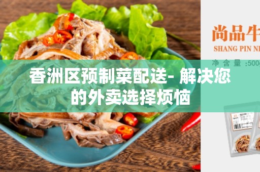 香洲区预制菜配送- 解决您的外卖选择烦恼