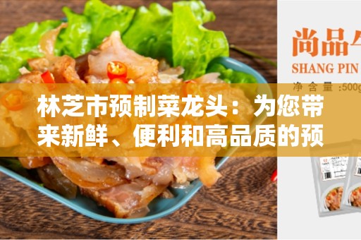 林芝市预制菜龙头：为您带来新鲜、便利和高品质的预制菜