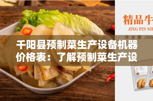 千阳县预制菜生产设备机器价格表：了解预制菜生产设备的成本和选择
