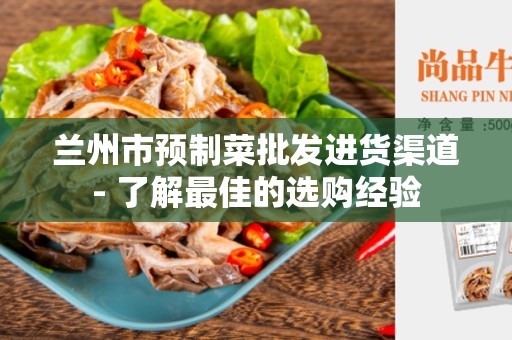 兰州市预制菜批发进货渠道- 了解最佳的选购经验