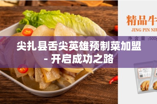 尖扎县舌尖英雄预制菜加盟- 开启成功之路