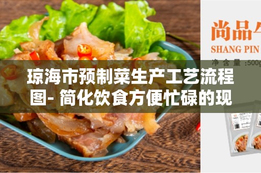 琼海市预制菜生产工艺流程图- 简化饮食方便忙碌的现代生活