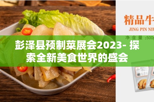 彭泽县预制菜展会2023- 探索全新美食世界的盛会