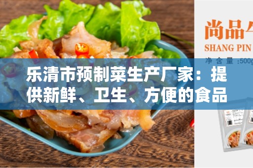 乐清市预制菜生产厂家：提供新鲜、卫生、方便的食品解决方案