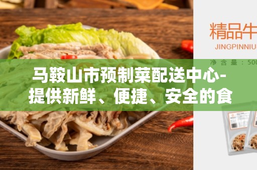 马鞍山市预制菜配送中心- 提供新鲜、便捷、安全的食材配送服务