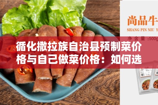 循化撒拉族自治县预制菜价格与自己做菜价格：如何选择更经济实惠的选择？