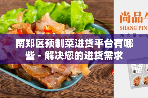 南郑区预制菜进货平台有哪些 - 解决您的进货需求