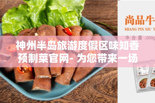 神州半岛旅游度假区味知香预制菜官网- 为您带来一场味觉的盛宴