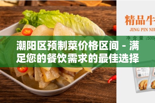 潮阳区预制菜价格区间 - 满足您的餐饮需求的最佳选择