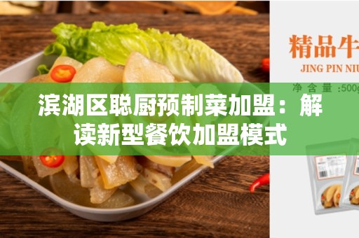 滨湖区聪厨预制菜加盟：解读新型餐饮加盟模式