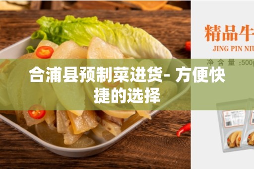 合浦县预制菜进货- 方便快捷的选择