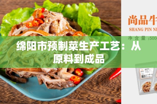 绵阳市预制菜生产工艺：从原料到成品