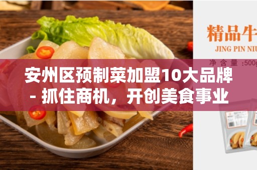 安州区预制菜加盟10大品牌- 抓住商机，开创美食事业！