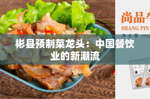彬县预制菜龙头：中国餐饮业的新潮流