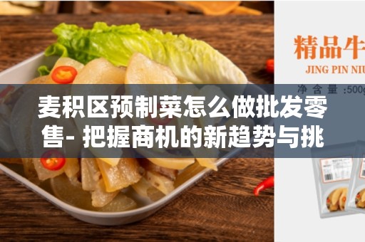 麦积区预制菜怎么做批发零售- 把握商机的新趋势与挑战