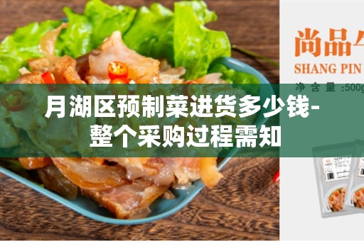 月湖区预制菜进货多少钱- 整个采购过程需知