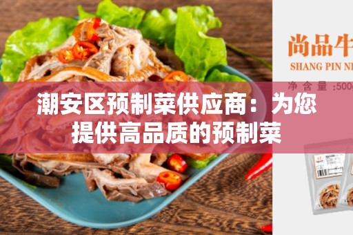 潮安区预制菜供应商：为您提供高品质的预制菜