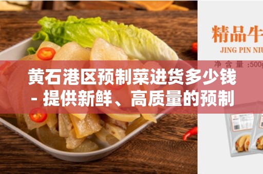 黄石港区预制菜进货多少钱- 提供新鲜、高质量的预制菜