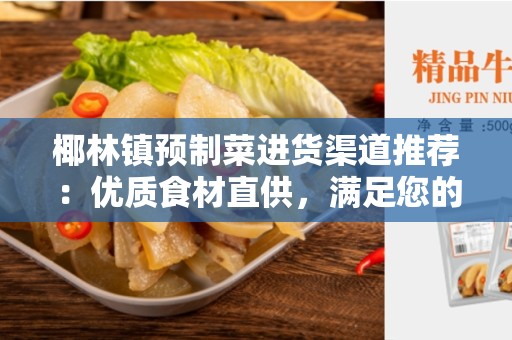 椰林镇预制菜进货渠道推荐：优质食材直供，满足您的采购需求
