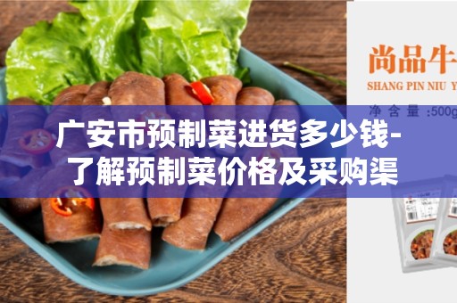 广安市预制菜进货多少钱- 了解预制菜价格及采购渠道的重要性
