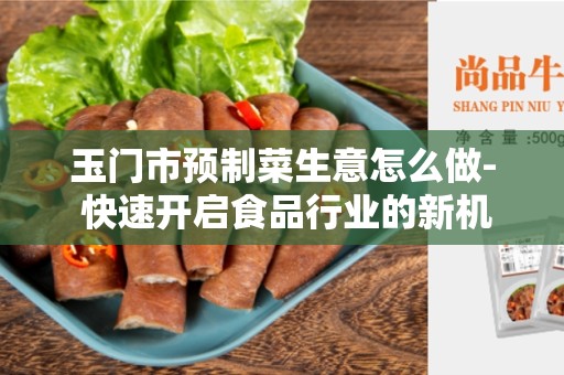 玉门市预制菜生意怎么做- 快速开启食品行业的新机遇