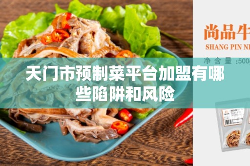 天门市预制菜平台加盟有哪些陷阱和风险