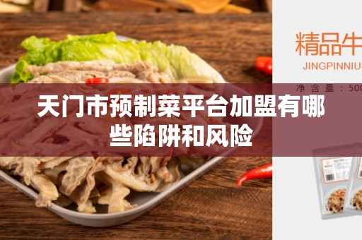 天门市预制菜平台加盟有哪些陷阱和风险