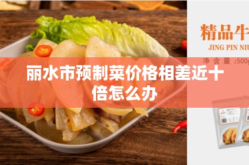 丽水市预制菜价格相差近十倍怎么办