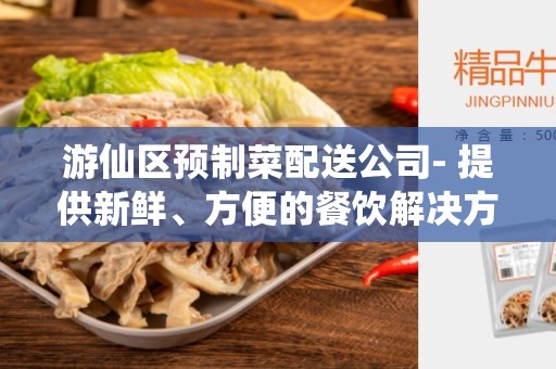 游仙区预制菜配送公司- 提供新鲜、方便的餐饮解决方案