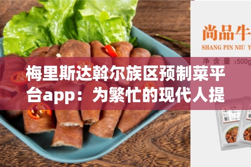 梅里斯达斡尔族区预制菜平台app：为繁忙的现代人提供便捷的饮食解决方案