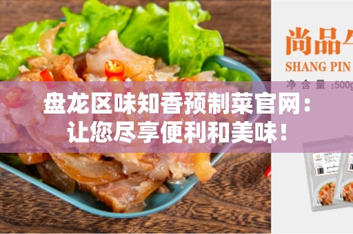 盘龙区味知香预制菜官网：让您尽享便利和美味！