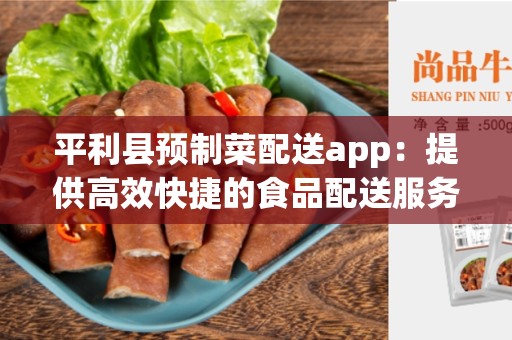 平利县预制菜配送app：提供高效快捷的食品配送服务