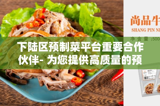 下陆区预制菜平台重要合作伙伴- 为您提供高质量的预制菜