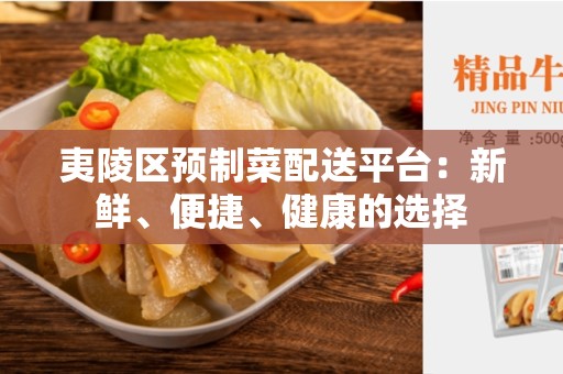 夷陵区预制菜配送平台：新鲜、便捷、健康的选择