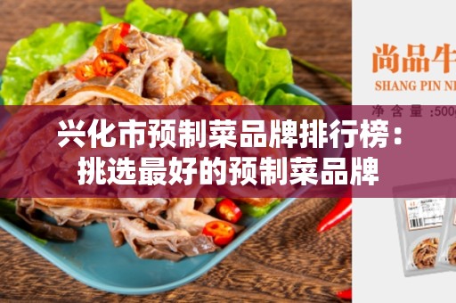 兴化市预制菜品牌排行榜：挑选最好的预制菜品牌