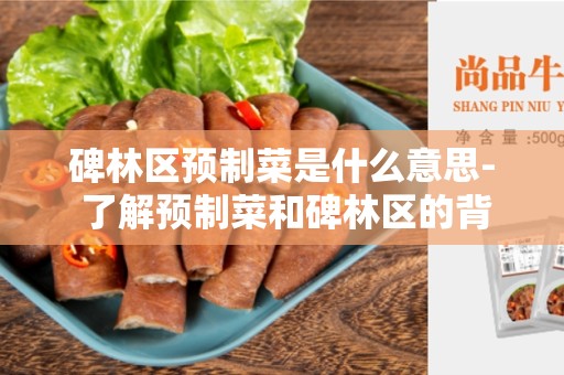 碑林区预制菜是什么意思- 了解预制菜和碑林区的背景