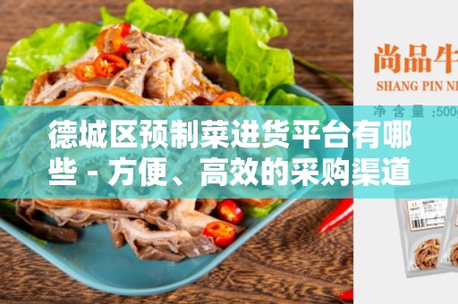 德城区预制菜进货平台有哪些 - 方便、高效的采购渠道
