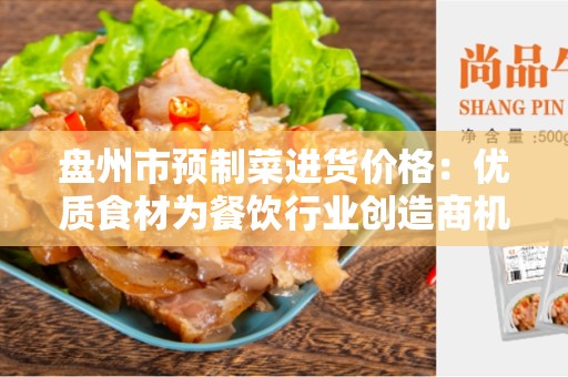盘州市预制菜进货价格：优质食材为餐饮行业创造商机