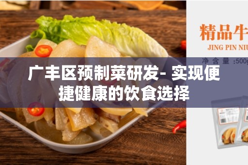 广丰区预制菜研发- 实现便捷健康的饮食选择