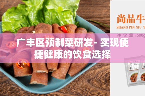 广丰区预制菜研发- 实现便捷健康的饮食选择