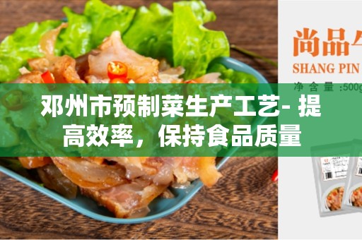 邓州市预制菜生产工艺- 提高效率，保持食品质量