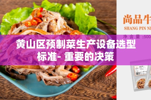 黄山区预制菜生产设备选型标准- 重要的决策