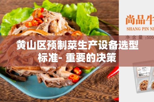 黄山区预制菜生产设备选型标准- 重要的决策