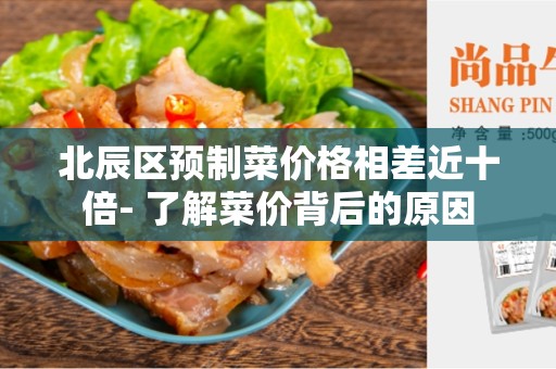 北辰区预制菜价格相差近十倍- 了解菜价背后的原因
