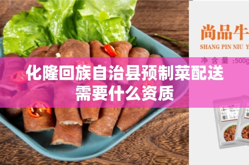 化隆回族自治县预制菜配送需要什么资质