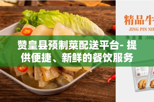 赞皇县预制菜配送平台- 提供便捷、新鲜的餐饮服务
