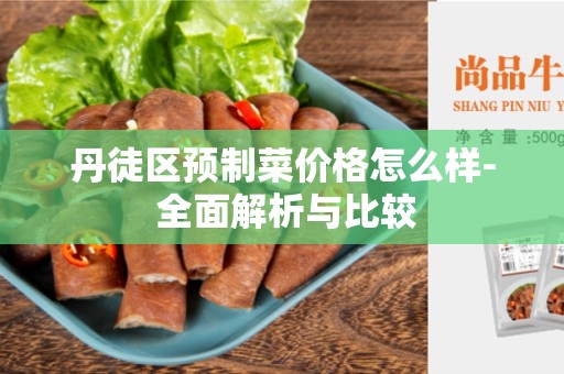 丹徒区预制菜价格怎么样- 全面解析与比较