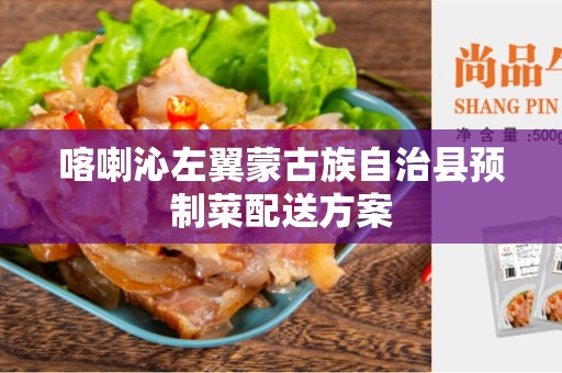 喀喇沁左翼蒙古族自治县预制菜配送方案